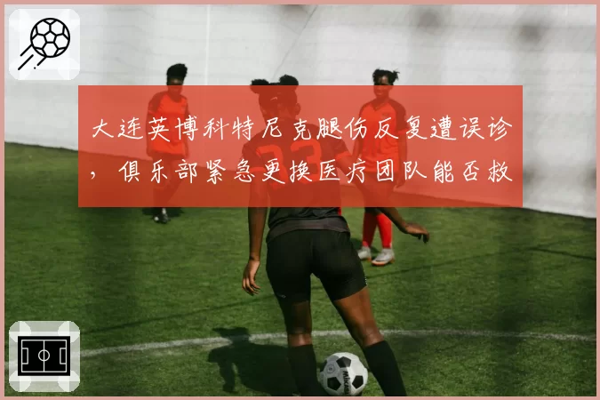 大连英博科特尼克腿伤反复遭误诊，俱乐部紧急更换医疗团队能否救急？
