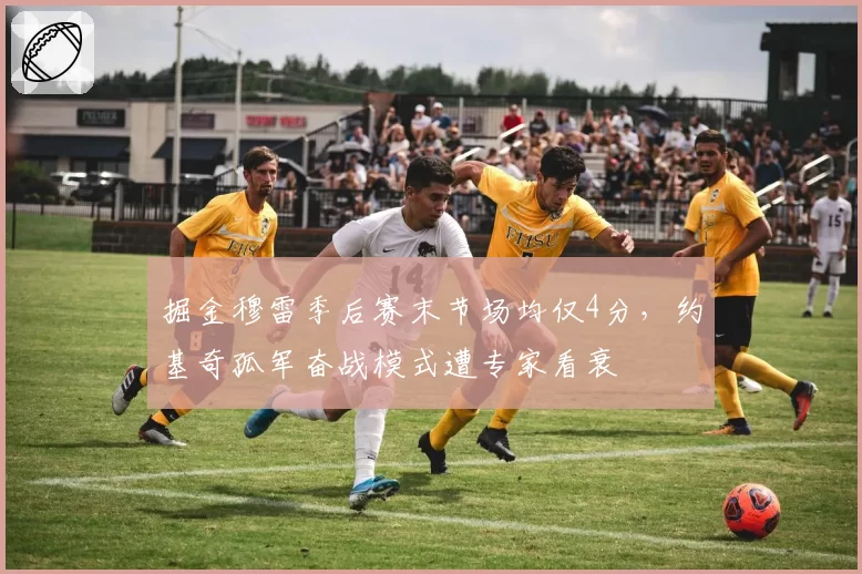 掘金穆雷季后赛末节场均仅4分，约基奇孤军奋战模式遭专家看衰