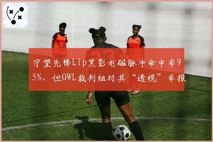 守望先锋Lip黑影电磁脉冲命中率95%，但OWL裁判组对其“透视”举报不予处理