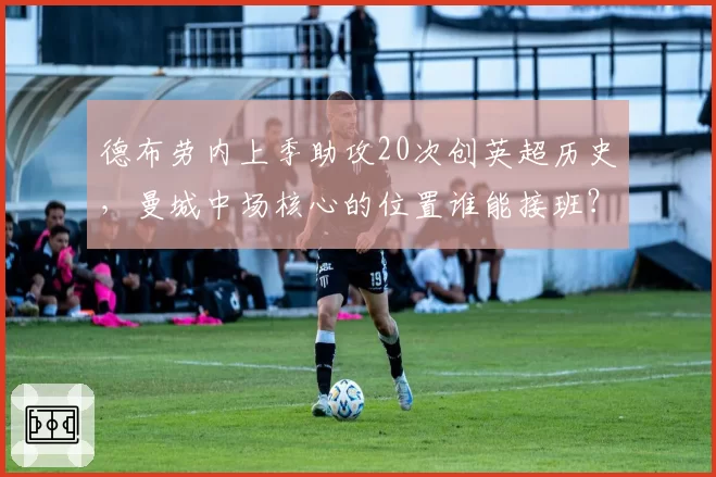 德布劳内上季助攻20次创英超历史，曼城中场核心的位置谁能接班？