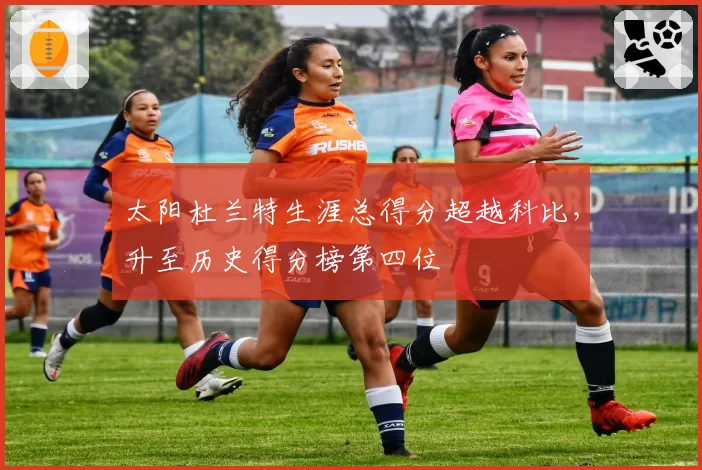 太阳杜兰特生涯总得分超越科比，升至历史得分榜第四位