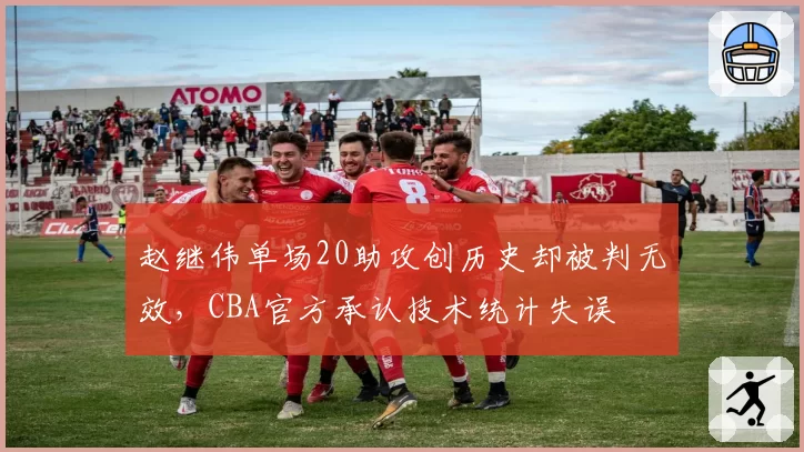 赵继伟单场20助攻创历史却被判无效，CBA官方承认技术统计失误