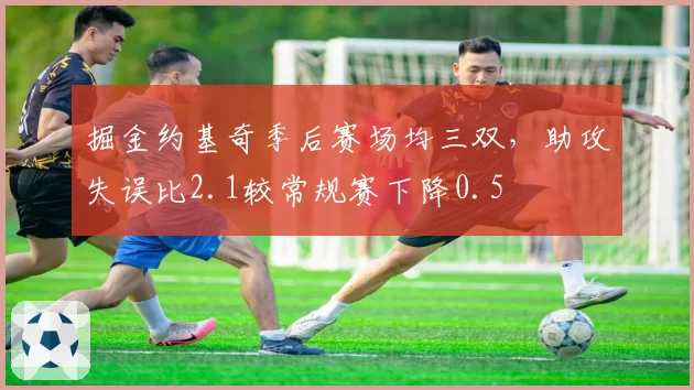 掘金约基奇季后赛场均三双，助攻失误比2.1较常规赛下降0.5