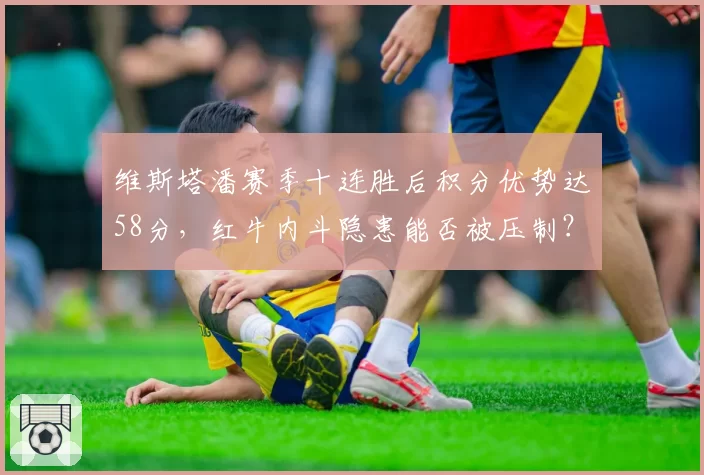 维斯塔潘赛季十连胜后积分优势达58分，红牛内斗隐患能否被压制？