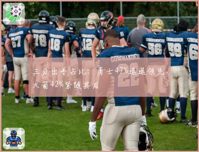 三分出手占比：勇士47%遥遥领先，火箭42%紧随其后