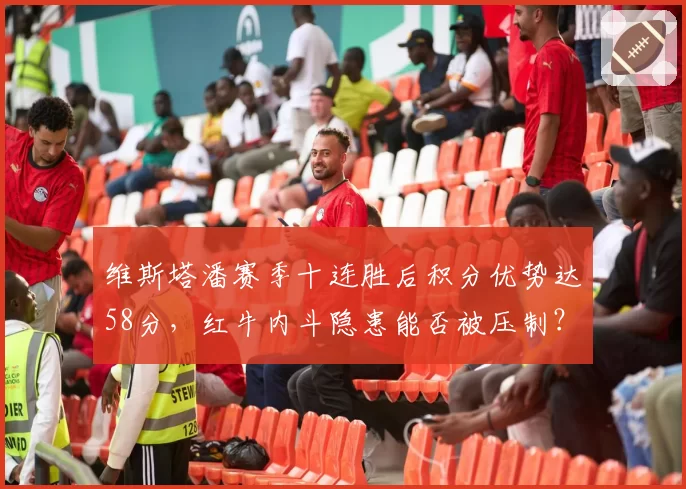 维斯塔潘赛季十连胜后积分优势达58分，红牛内斗隐患能否被压制？