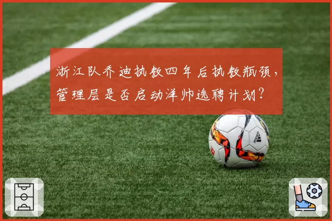 浙江队乔迪执教四年后执教瓶颈,管理层是否启动洋帅选聘计划?
