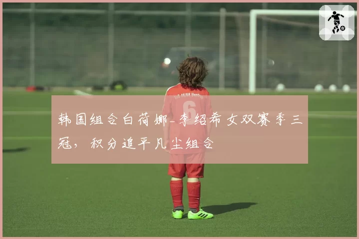 韩国组合白荷娜_李绍希女双赛季三冠，积分追平凡尘组合