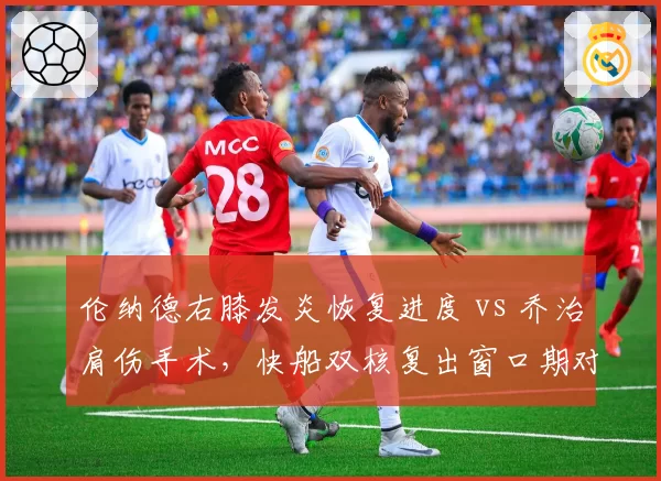 伦纳德右膝发炎恢复进度 vs 乔治肩伤手术,快船双核复出窗口期对比分析