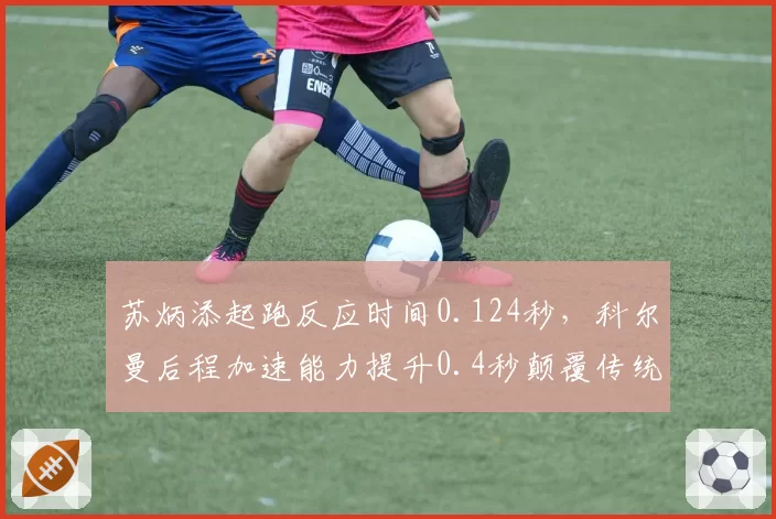苏炳添起跑反应时间0.124秒，科尔曼后程加速能力提升0.4秒颠覆传统优势模式