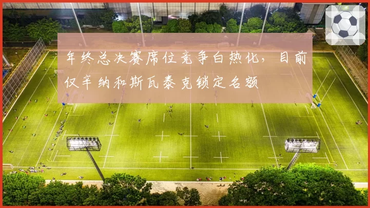 年终总决赛席位竞争白热化，目前仅辛纳和斯瓦泰克锁定名额
