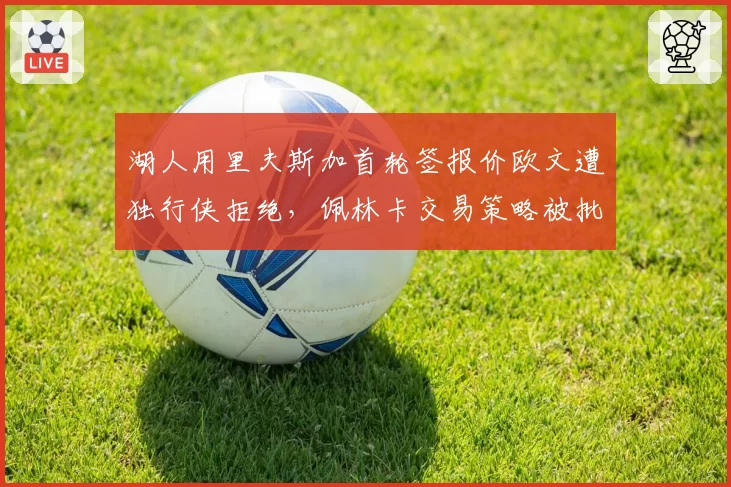 湖人用里夫斯加首轮签报价欧文遭独行侠拒绝，佩林卡交易策略被批短视
