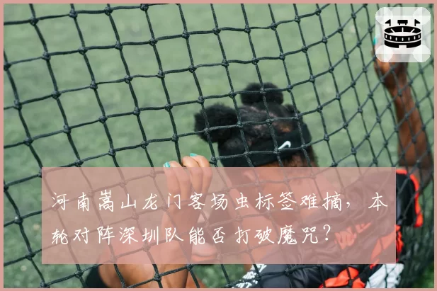 河南嵩山龙门客场虫标签难摘，本轮对阵深圳队能否打破魔咒？