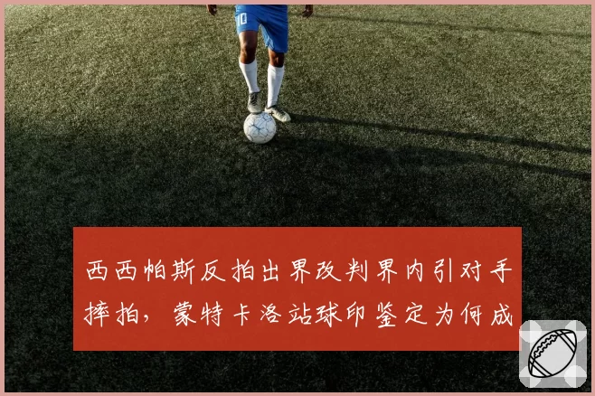 西西帕斯反拍出界改判界内引对手摔拍，蒙特卡洛站球印鉴定为何成舆论焦点？