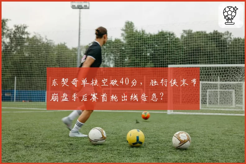 东契奇单核空砍40分，独行侠末节崩盘季后赛首轮出线告急？