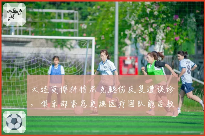 大连英博科特尼克腿伤反复遭误诊,俱乐部紧急更换医疗团队能否救急?