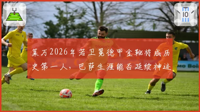 莱万2026年若卫冕德甲金靴将成历史第一人，巴萨生涯能否延续神迹？
