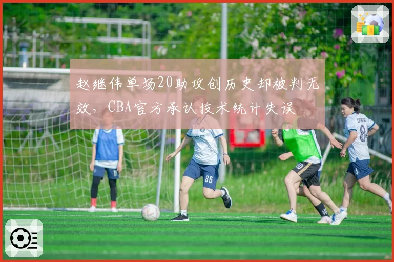 赵继伟单场20助攻创历史却被判无效，CBA官方承认技术统计失误