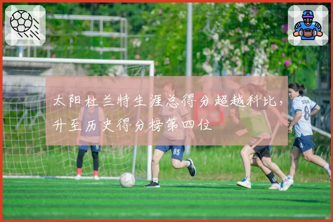 太阳杜兰特生涯总得分超越科比，升至历史得分榜第四位