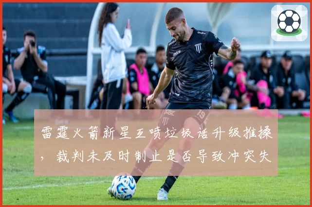 雷霆火箭新星互喷垃圾话升级推搡，裁判未及时制止是否导致冲突失控？