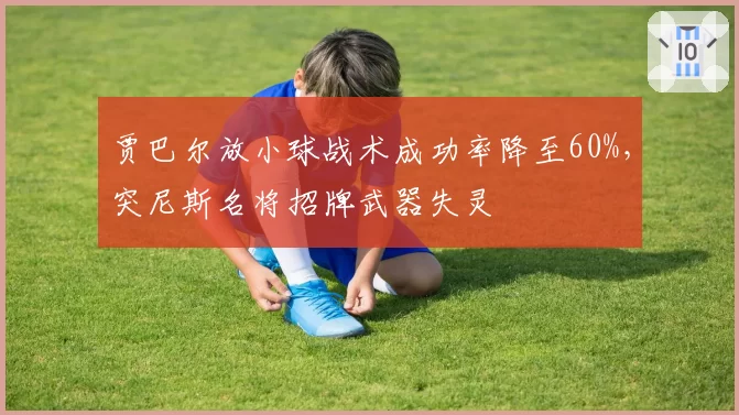 贾巴尔放小球战术成功率降至60%，突尼斯名将招牌武器失灵
