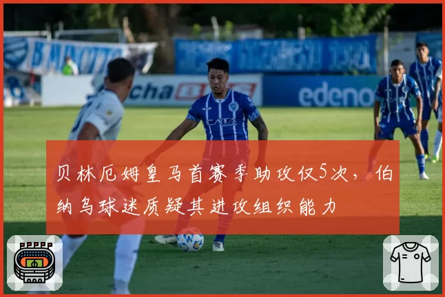 贝林厄姆皇马首赛季助攻仅5次,伯纳乌球迷质疑其进攻组织能力