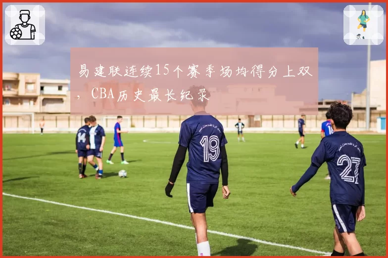 易建联连续15个赛季场均得分上双，CBA历史最长纪录