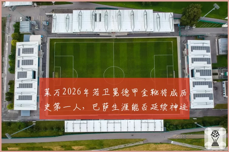 莱万2026年若卫冕德甲金靴将成历史第一人，巴萨生涯能否延续神迹？