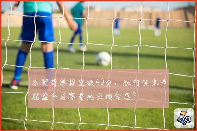 东契奇单核空砍40分，独行侠末节崩盘季后赛首轮出线告急？