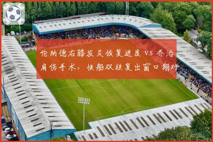 伦纳德右膝发炎恢复进度 vs 乔治肩伤手术，快船双核复出窗口期对比分析