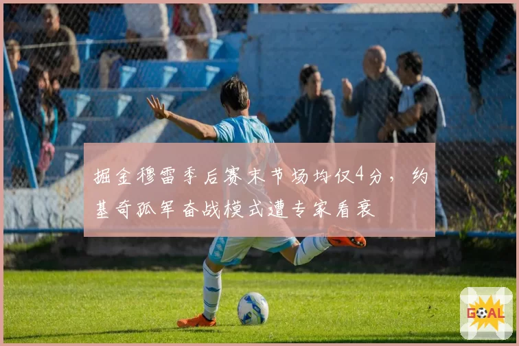 掘金穆雷季后赛末节场均仅4分，约基奇孤军奋战模式遭专家看衰