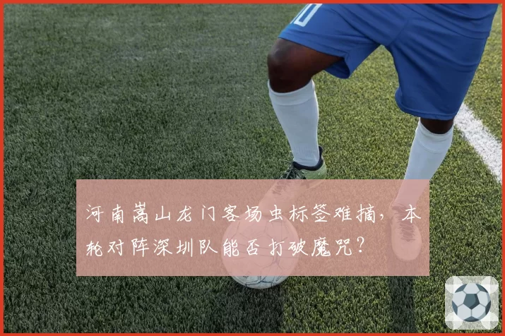 河南嵩山龙门客场虫标签难摘，本轮对阵深圳队能否打破魔咒？