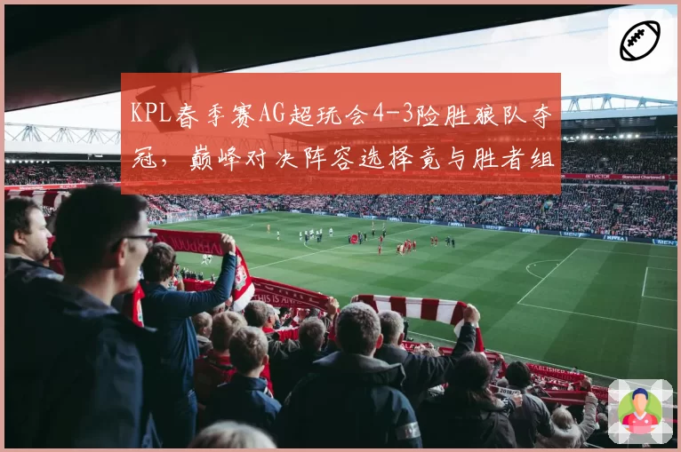 KPL春季赛AG超玩会4-3险胜狼队夺冠，巅峰对决阵容选择竟与胜者组决赛完全相同？