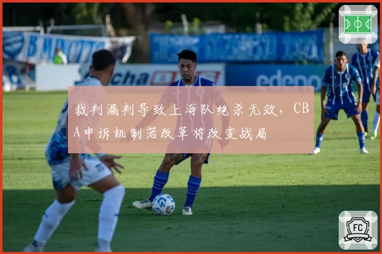 裁判漏判导致上海队绝杀无效，CBA申诉机制若改革将改变战局