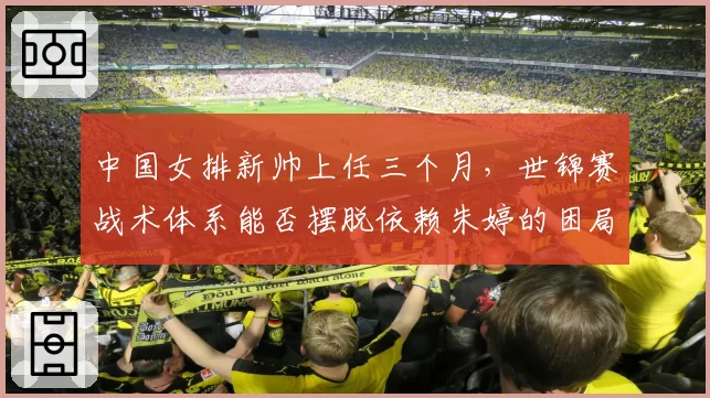 中国女排新帅上任三个月，世锦赛战术体系能否摆脱依赖朱婷的困局？