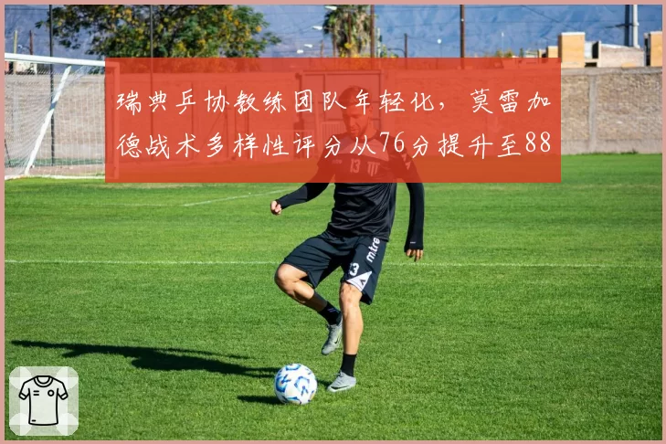 瑞典乒协教练团队年轻化，莫雷加德战术多样性评分从76分提升至88分