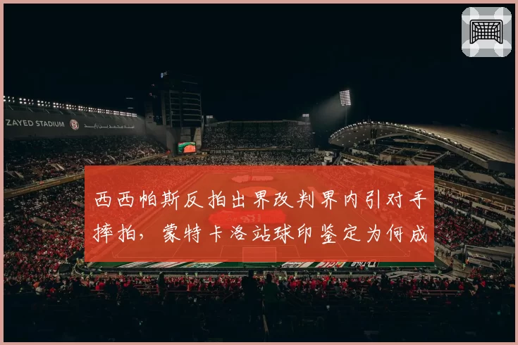 西西帕斯反拍出界改判界内引对手摔拍，蒙特卡洛站球印鉴定为何成舆论焦点？