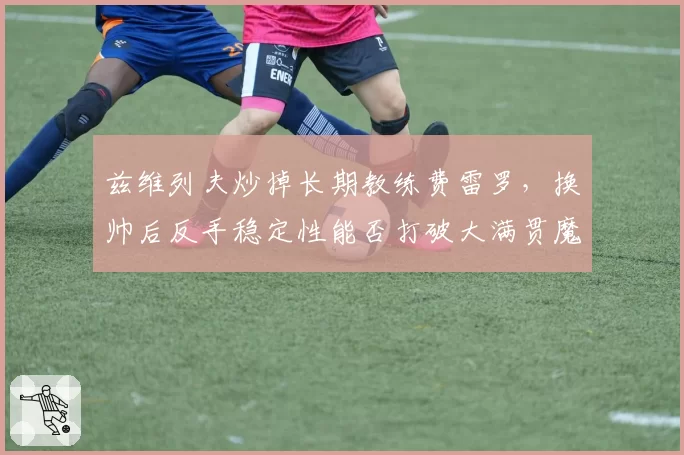 兹维列夫炒掉长期教练费雷罗，换帅后反手稳定性能否打破大满贯魔咒