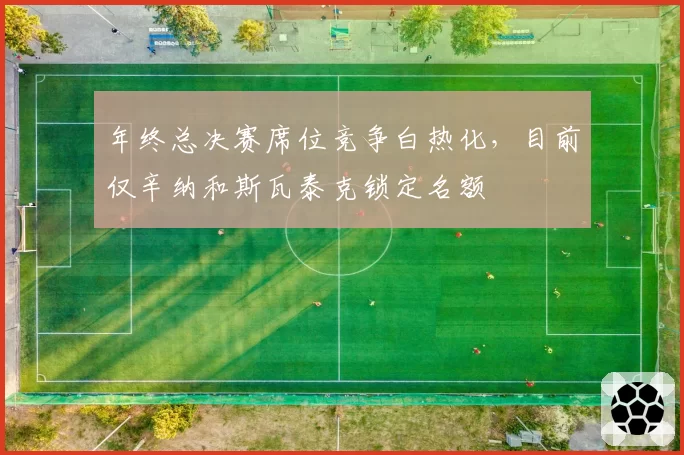 年终总决赛席位竞争白热化，目前仅辛纳和斯瓦泰克锁定名额
