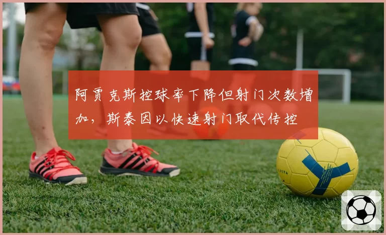 阿贾克斯控球率下降但射门次数增加，斯泰因以快速射门取代传控