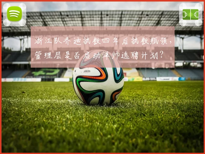 浙江队乔迪执教四年后执教瓶颈，管理层是否启动洋帅选聘计划？