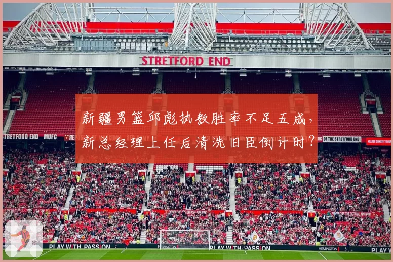 新疆男篮邱彪执教胜率不足五成，新总经理上任后清洗旧臣倒计时？