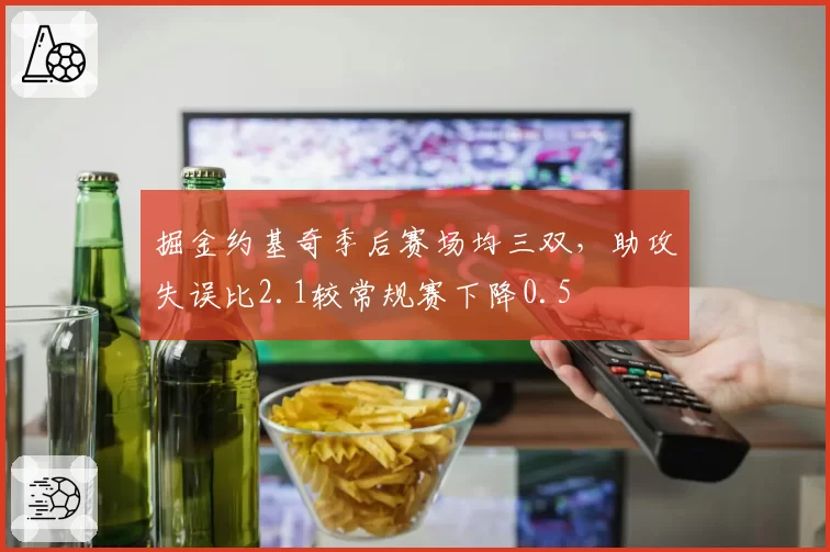 掘金约基奇季后赛场均三双，助攻失误比2.1较常规赛下降0.5